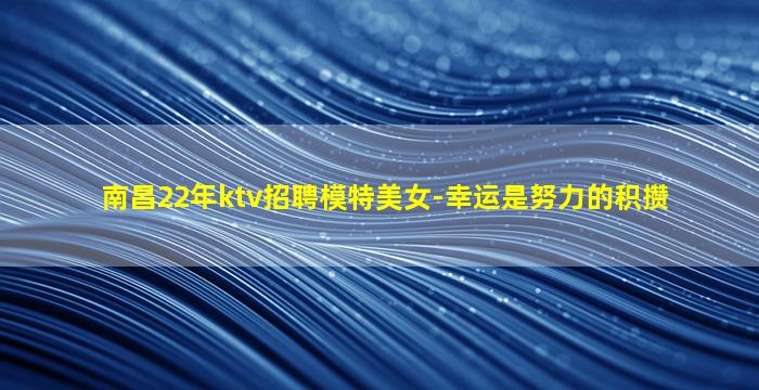 南昌22年ktv招聘模特美女-幸运是努力的积攒