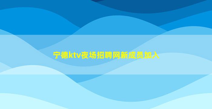 宁德ktv夜场招聘网新成员加入