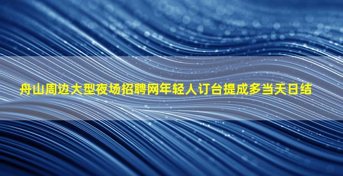 舟山周边大型夜场招聘网年轻人订台提成多当天日结